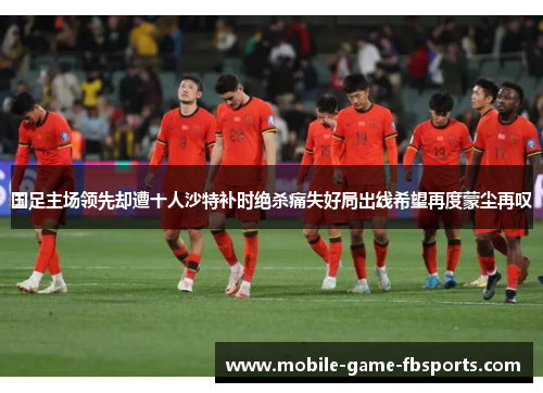 国足主场领先却遭十人沙特补时绝杀痛失好局出线希望再度蒙尘再叹 国足主场领先却遭十人沙特补时绝杀痛失好局出线希望再度蒙尘再叹