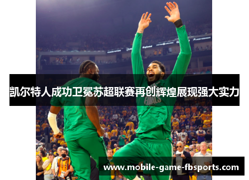 凯尔特人成功卫冕苏超联赛再创辉煌展现强大实力